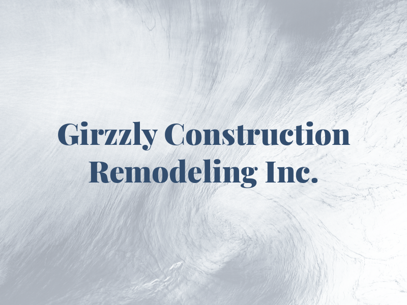Girzzly Construction & Remodeling Inc.