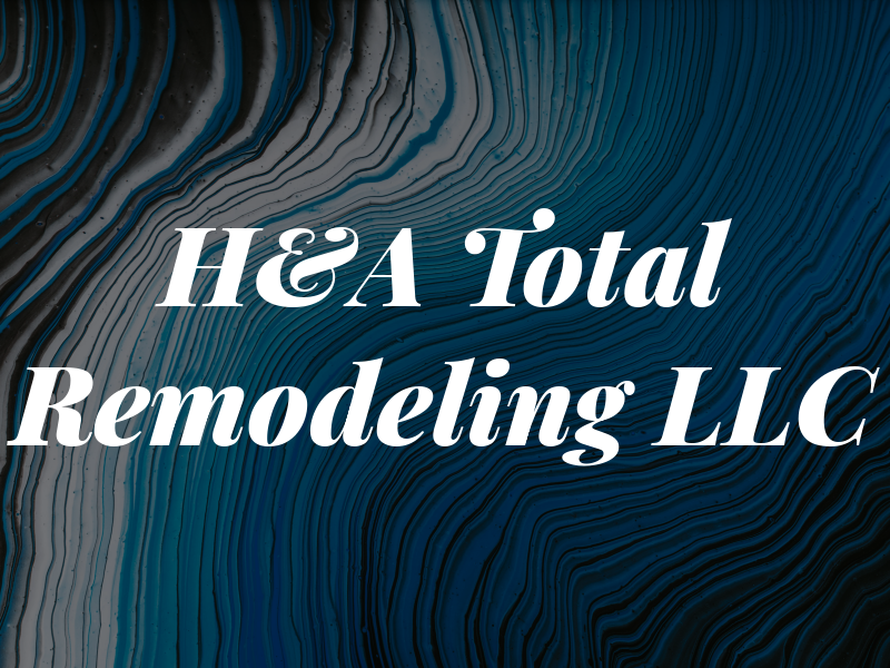 H&A Total Remodeling LLC