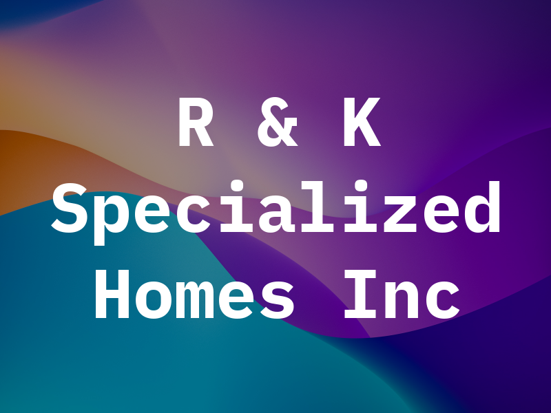 R & K Specialized Homes Inc