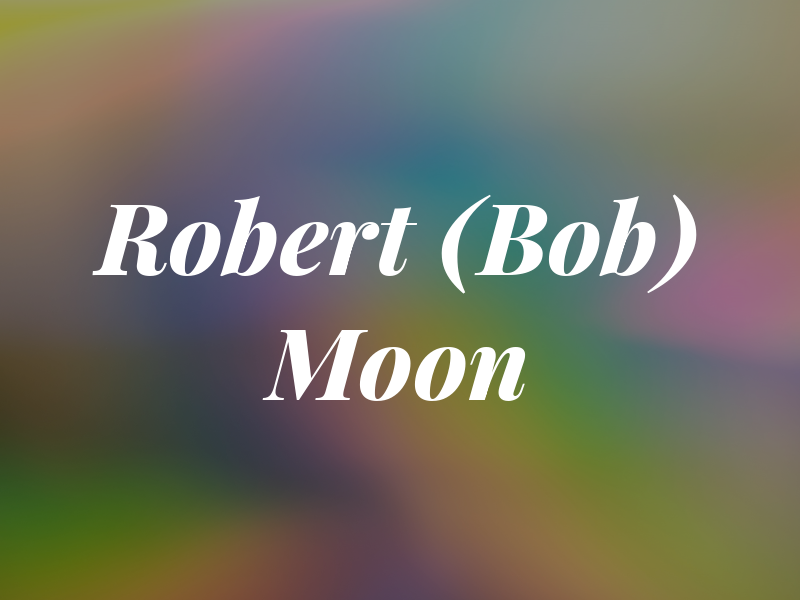 Robert (Bob) Moon