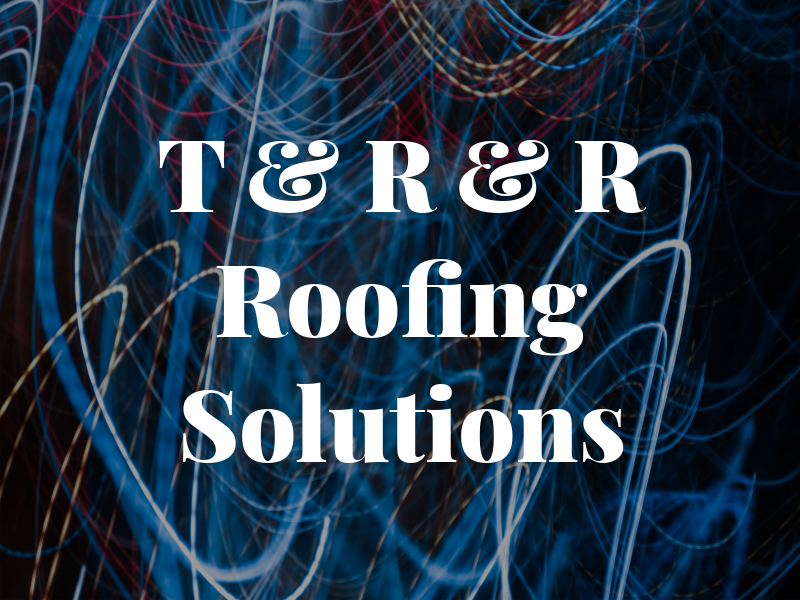 T & R & R Roofing Solutions