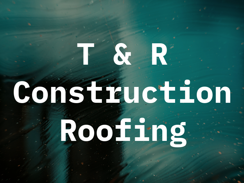 T & R Construction Roofing