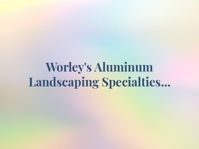 Worley's Aluminum and Landscaping Specialties...